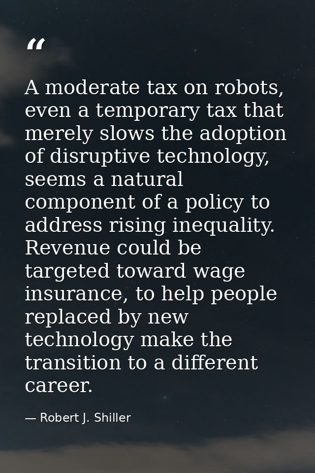 A moderate tax on robots, even a temporary tax that merely slows the adoption of disruptive technology, seems a natural  — Robert J. Shiller