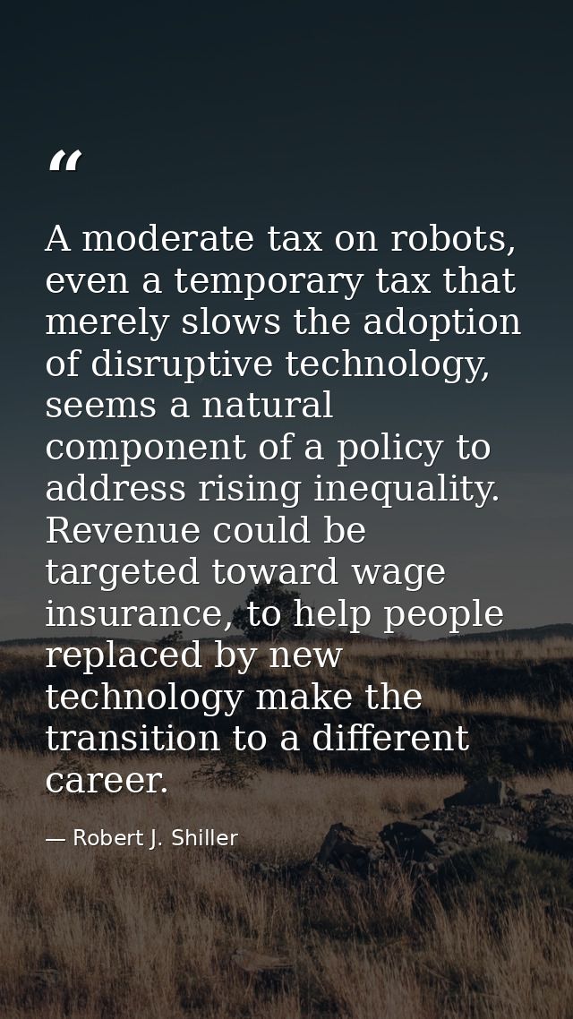 A moderate tax on robots, even a temporary tax that merely slows the adoption of disruptive technology, seems a natural  — Robert J. Shiller