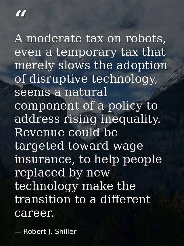 A moderate tax on robots, even a temporary tax that merely slows the adoption of disruptive technology, seems a natural  — Robert J. Shiller