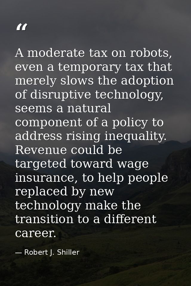 A moderate tax on robots, even a temporary tax that merely slows the adoption of disruptive technology, seems a natural  — Robert J. Shiller