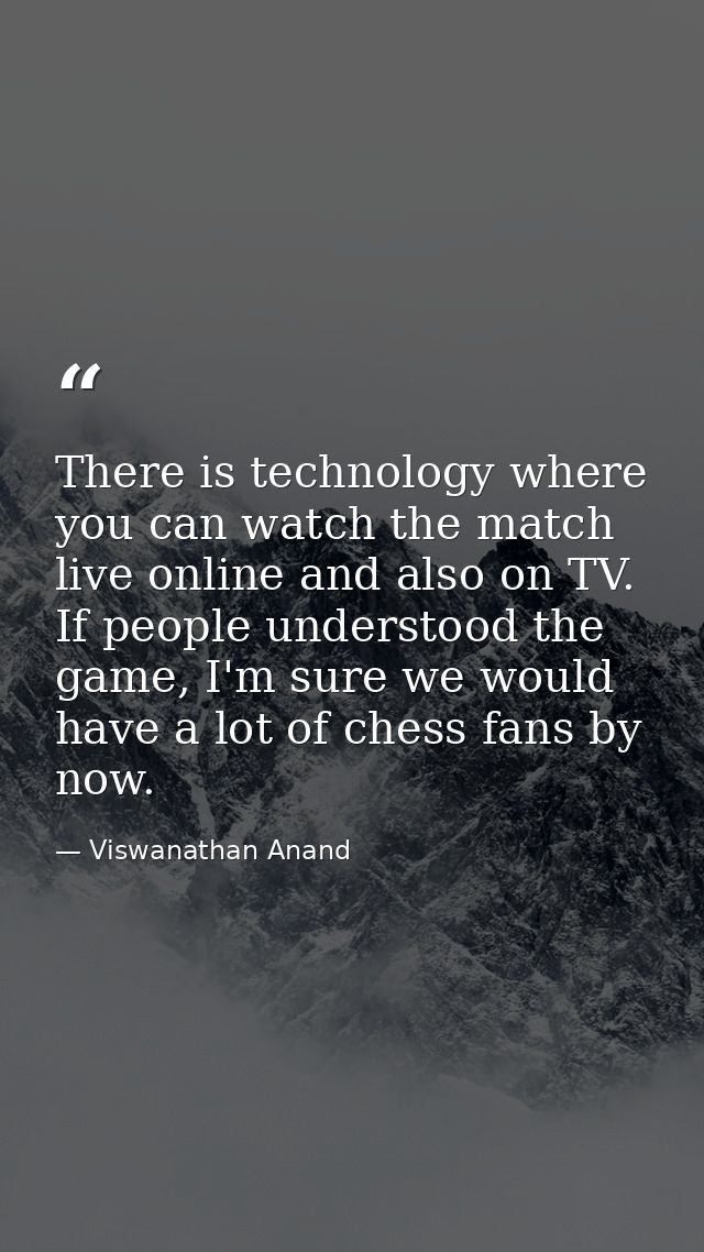 There is technology where you can watch the match live online and also on TV. If people understood the game, I'm sure we — Viswanathan Anand