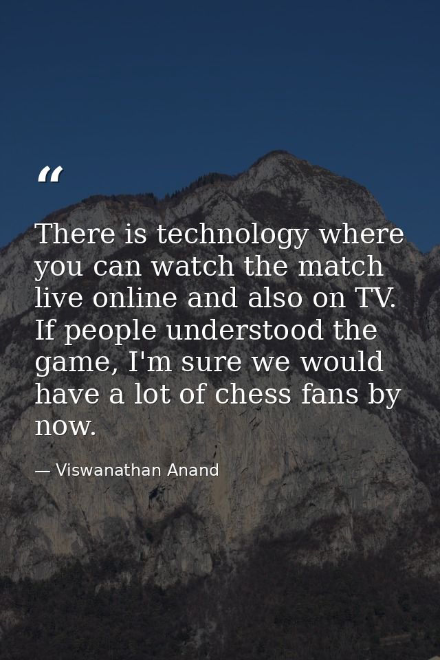 There is technology where you can watch the match live online and also on TV. If people understood the game, I'm sure we — Viswanathan Anand