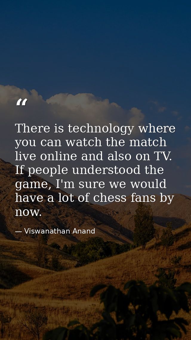 There is technology where you can watch the match live online and also on TV. If people understood the game, I'm sure we — Viswanathan Anand