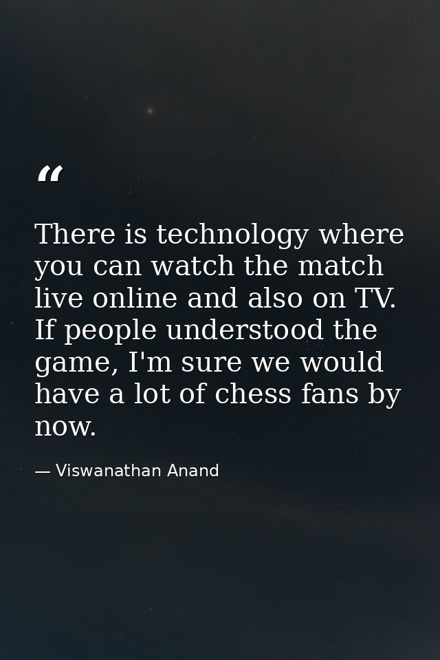 There is technology where you can watch the match live online and also on TV. If people understood the game, I'm sure we — Viswanathan Anand