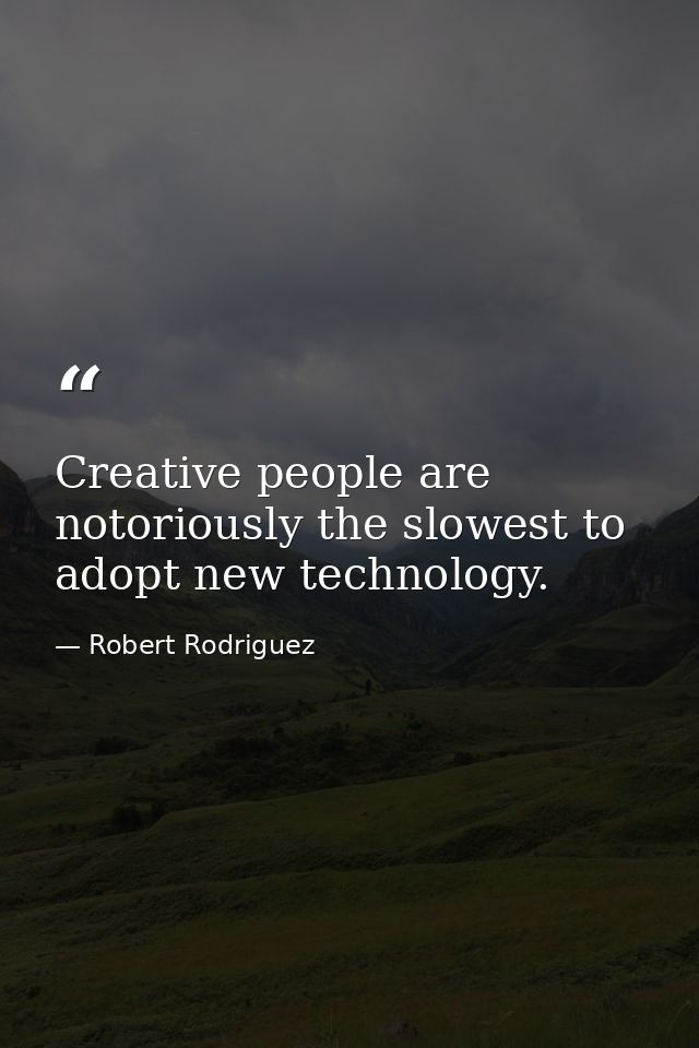 Creative people are notoriously the slowest to adopt new technology. — Robert Rodriguez