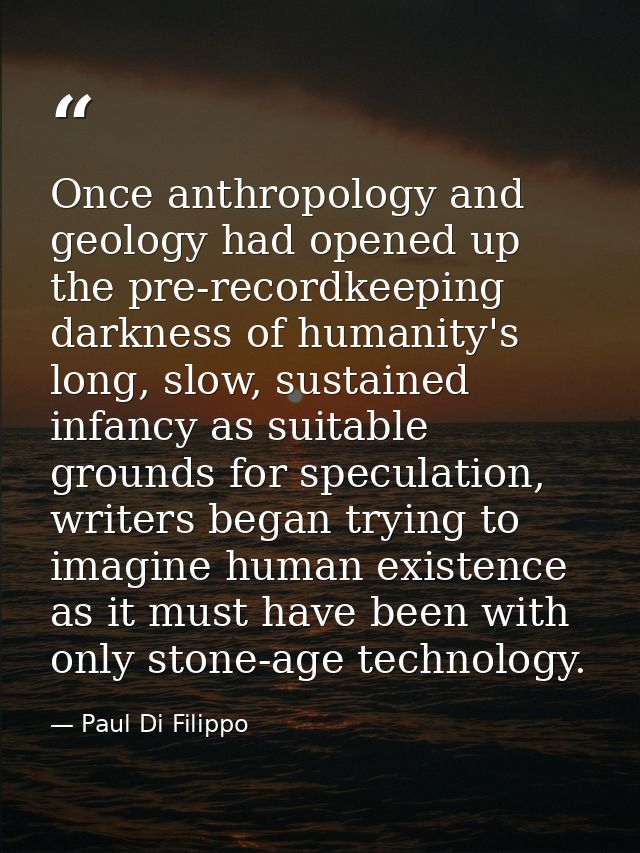 Once anthropology and geology had opened up the pre-recordkeeping darkness of humanity's long, slow, sustained infancy a — Paul Di Filippo