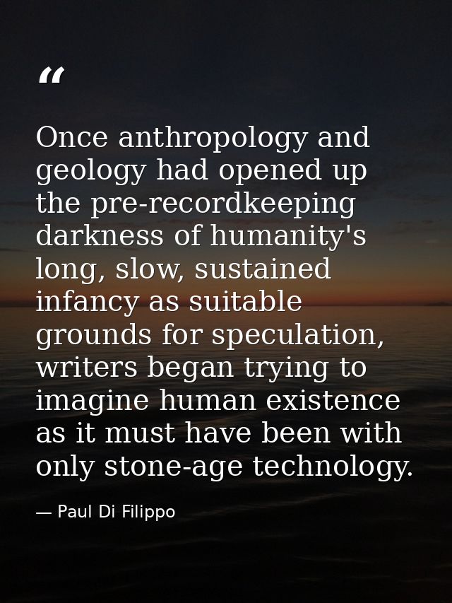 Once anthropology and geology had opened up the pre-recordkeeping darkness of humanity's long, slow, sustained infancy a — Paul Di Filippo