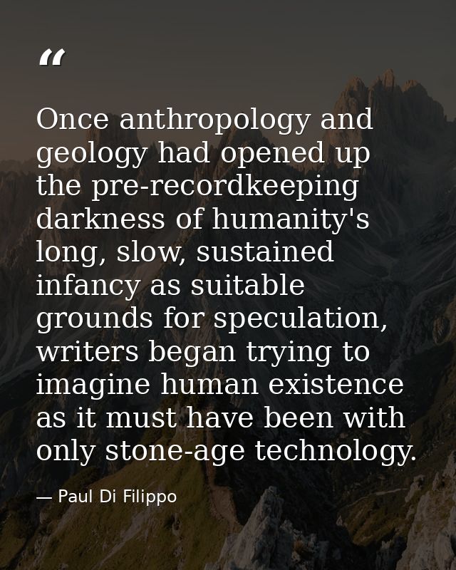 Once anthropology and geology had opened up the pre-recordkeeping darkness of humanity's long, slow, sustained infancy a — Paul Di Filippo