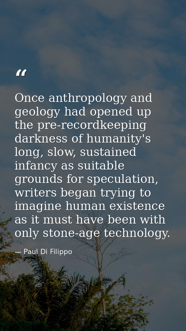 Once anthropology and geology had opened up the pre-recordkeeping darkness of humanity's long, slow, sustained infancy a — Paul Di Filippo