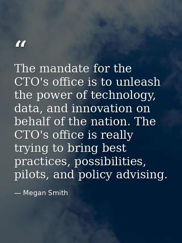 The mandate for the CTO's office is to unleash the power of technology, data, and innovation on behalf of the nation. Th — Megan Smith