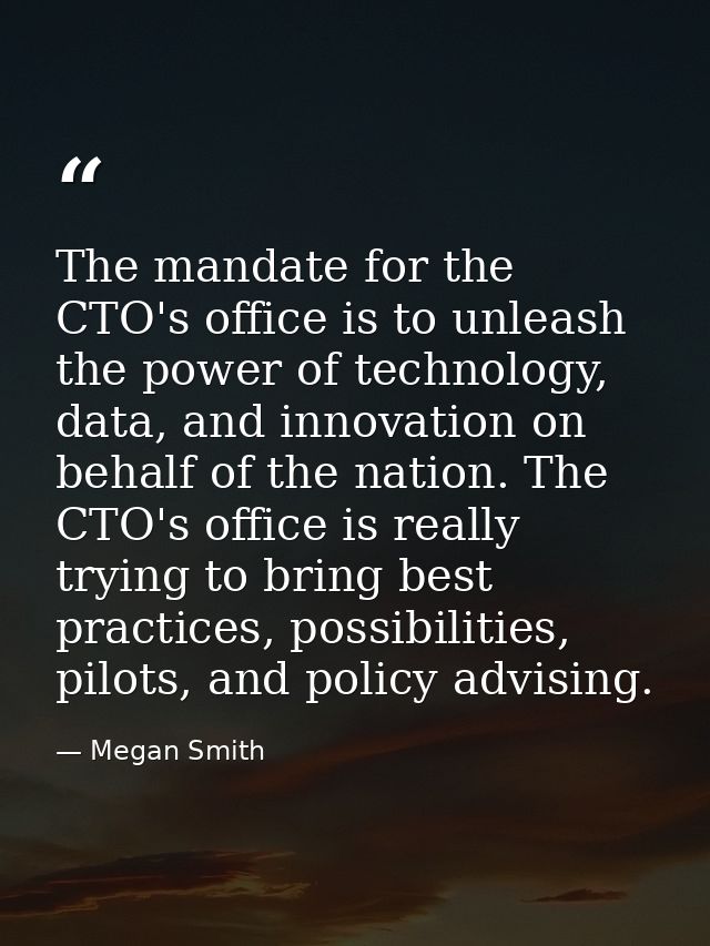 The mandate for the CTO's office is to unleash the power of technology, data, and innovation on behalf of the nation. Th — Megan Smith