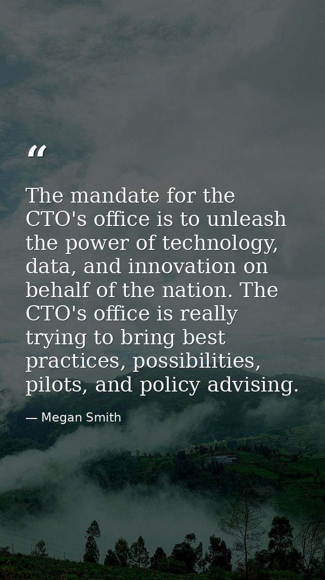 The mandate for the CTO's office is to unleash the power of technology, data, and innovation on behalf of the nation. Th — Megan Smith