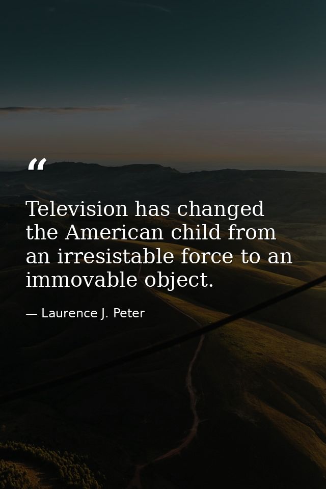 Television has changed the American child from an irresistable force to an immovable object. — Laurence J. Peter