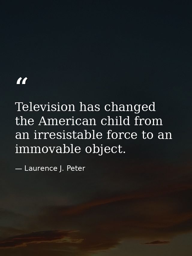 Television has changed the American child from an irresistable force to an immovable object. — Laurence J. Peter
