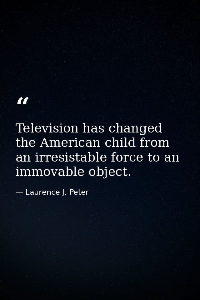 Television has changed the American child from an irresistable force to an immovable object. — Laurence J. Peter