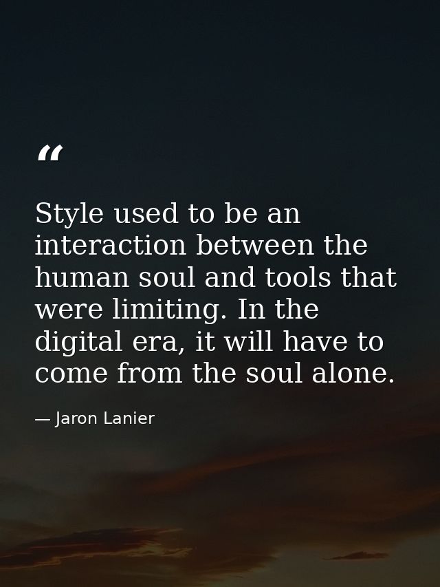 Style used to be an interaction between the human soul and tools that were limiting. In the digital era, it will have to — Jaron Lanier