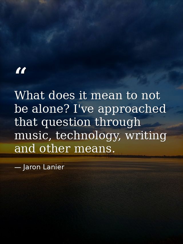 What does it mean to not be alone? I've approached that question through music, technology, writing and other means. — Jaron Lanier