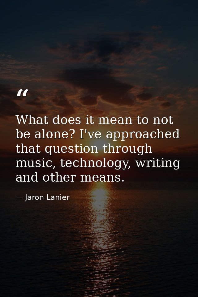What does it mean to not be alone? I've approached that question through music, technology, writing and other means. — Jaron Lanier