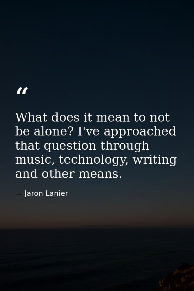 What does it mean to not be alone? I've approached that question through music, technology, writing and other means. — Jaron Lanier
