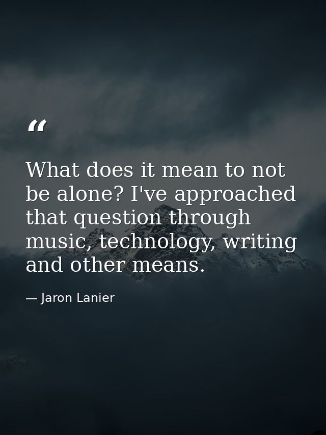 What does it mean to not be alone? I've approached that question through music, technology, writing and other means. — Jaron Lanier