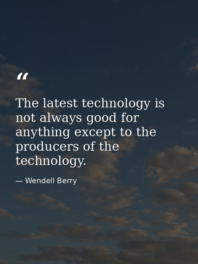 The latest technology is not always good for anything except to the producers of the technology. — Wendell Berry