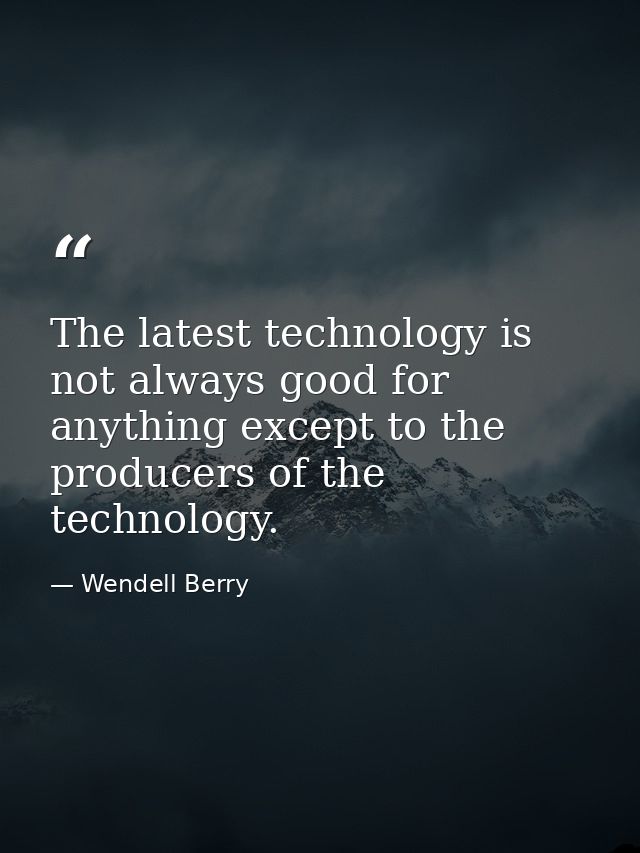 The latest technology is not always good for anything except to the producers of the technology. — Wendell Berry