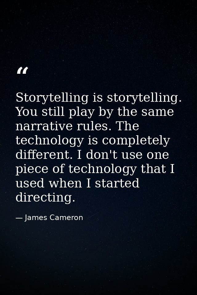 Storytelling is storytelling. You still play by the same narrative rules. The technology is completely different. I don' — James Cameron