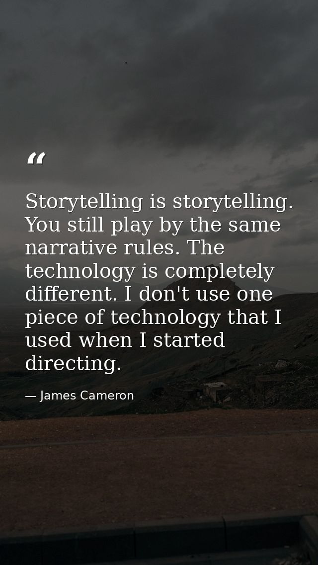 Storytelling is storytelling. You still play by the same narrative rules. The technology is completely different. I don' — James Cameron