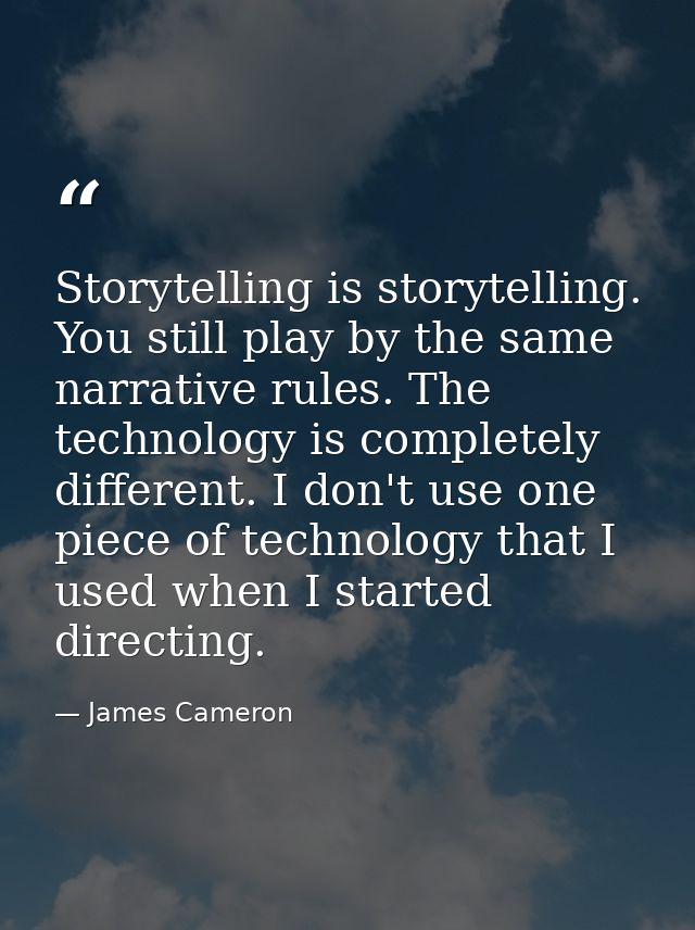 Storytelling is storytelling. You still play by the same narrative rules. The technology is completely different. I don' — James Cameron