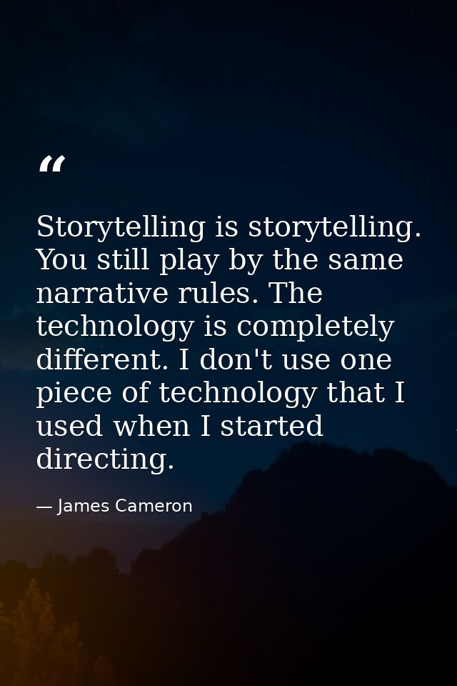 Storytelling is storytelling. You still play by the same narrative rules. The technology is completely different. I don' — James Cameron