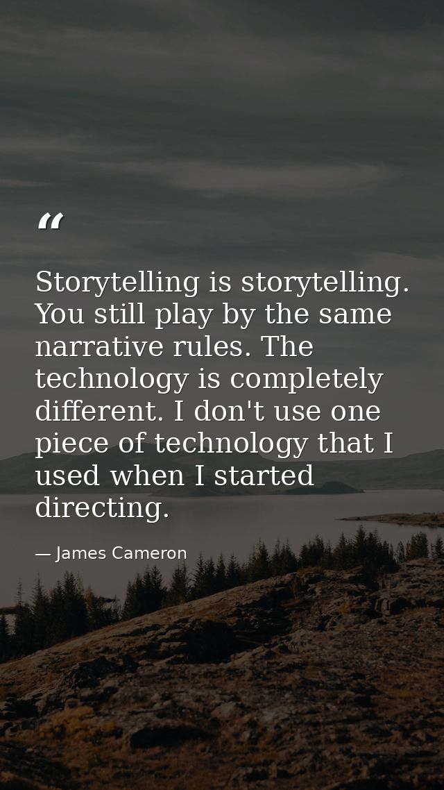 Storytelling is storytelling. You still play by the same narrative rules. The technology is completely different. I don' — James Cameron