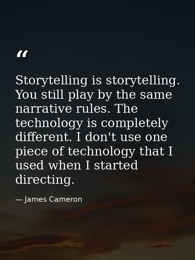 Storytelling is storytelling. You still play by the same narrative rules. The technology is completely different. I don' — James Cameron