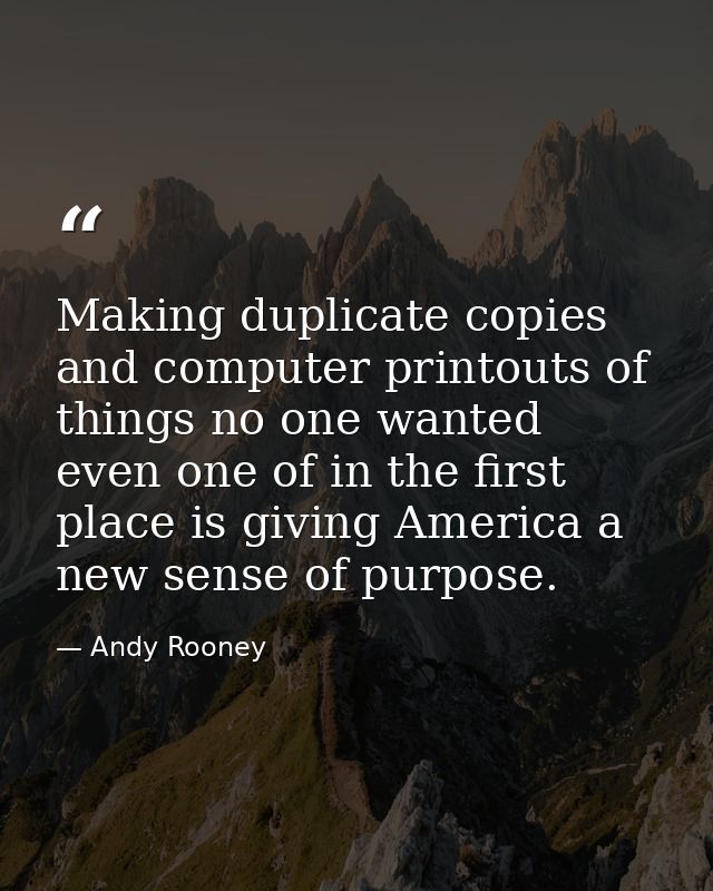 Making duplicate copies and computer printouts of things no one wanted even one of in the first place is giving America  — Andy Rooney