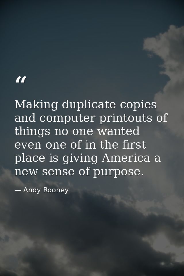 Making duplicate copies and computer printouts of things no one wanted even one of in the first place is giving America  — Andy Rooney