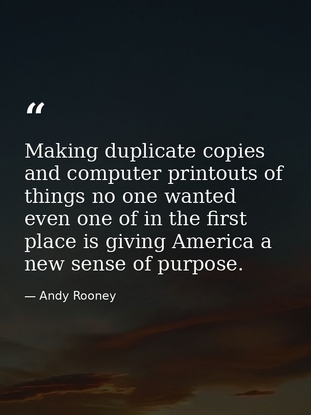 Making duplicate copies and computer printouts of things no one wanted even one of in the first place is giving America  — Andy Rooney