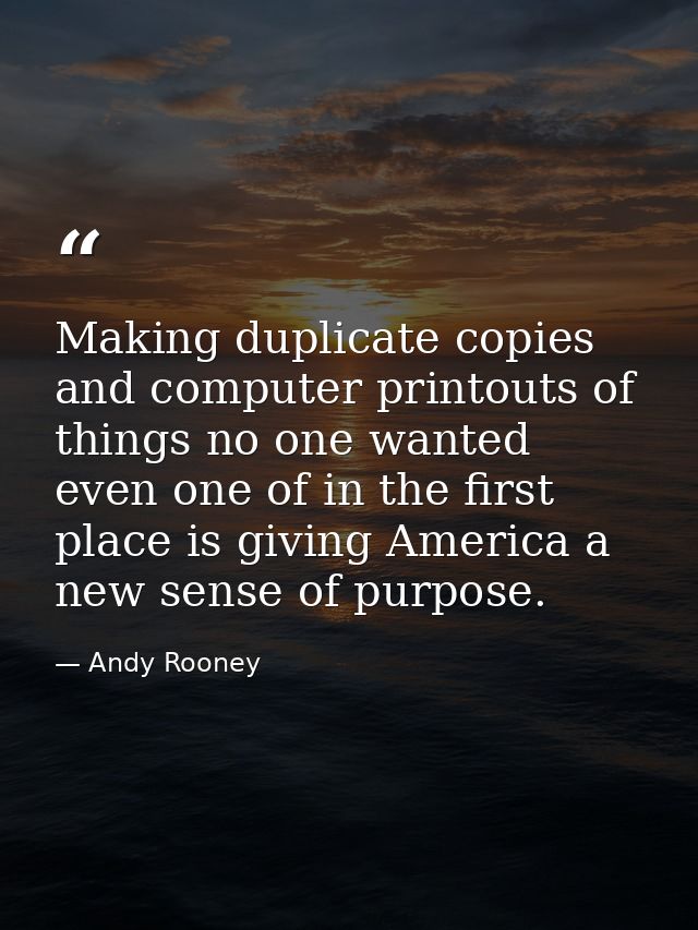 Making duplicate copies and computer printouts of things no one wanted even one of in the first place is giving America  — Andy Rooney