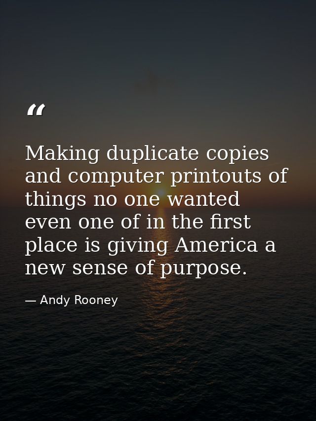 Making duplicate copies and computer printouts of things no one wanted even one of in the first place is giving America  — Andy Rooney