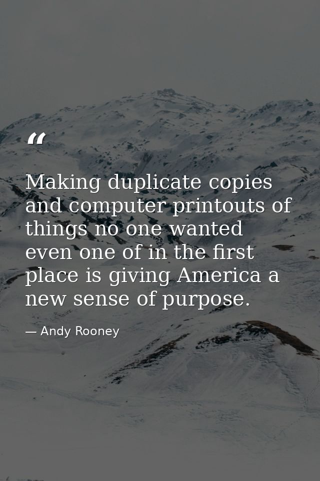Making duplicate copies and computer printouts of things no one wanted even one of in the first place is giving America  — Andy Rooney