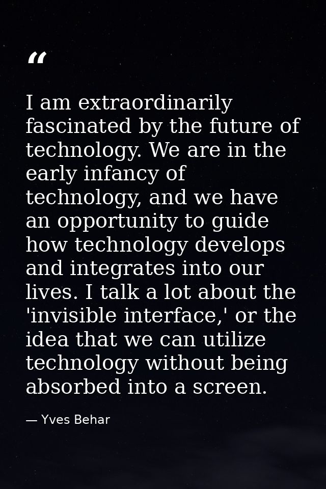 I am extraordinarily fascinated by the future of technology. We are in the early infancy of technology, and we have an o — Yves Behar