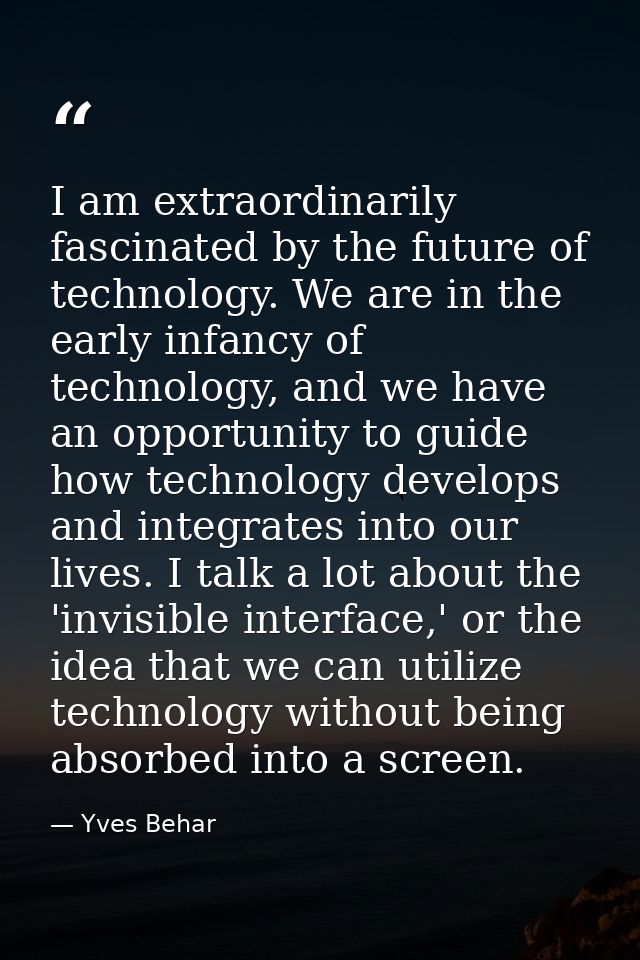 I am extraordinarily fascinated by the future of technology. We are in the early infancy of technology, and we have an o — Yves Behar
