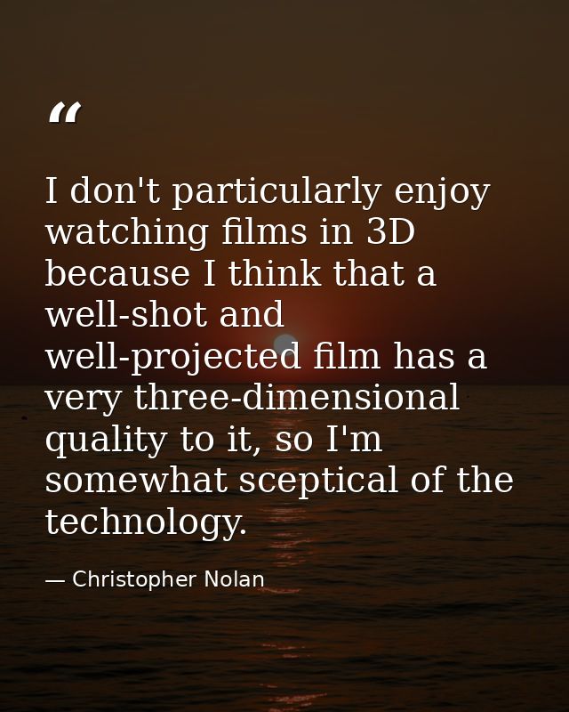 I don't particularly enjoy watching films in 3D because I think that a well-shot and well-projected film has a very thre — Christopher Nolan
