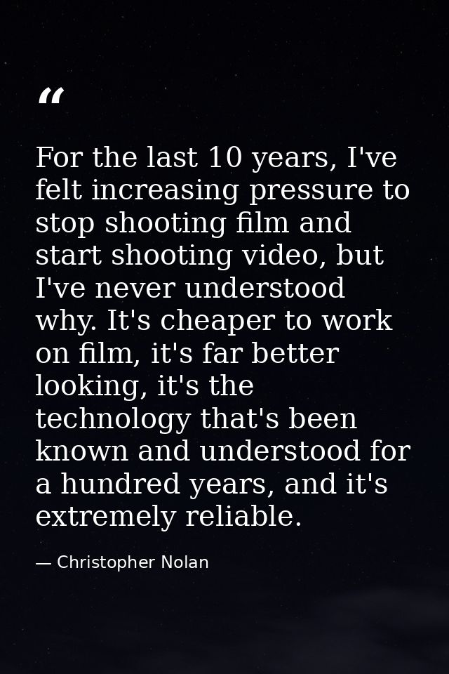 For the last 10 years, I've felt increasing pressure to stop shooting film and start shooting video, but I've never unde — Christopher Nolan