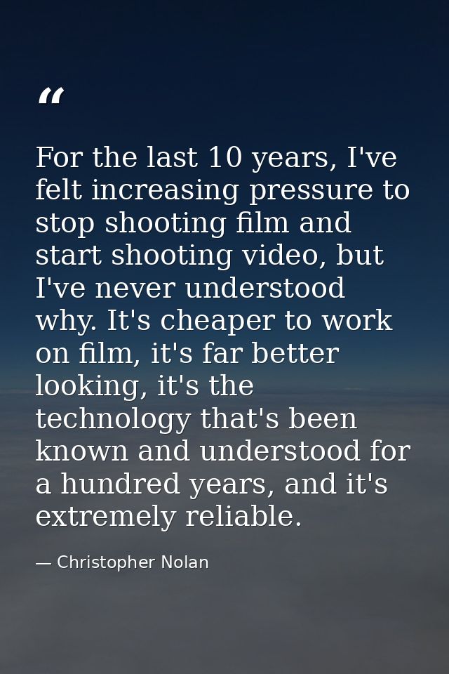 For the last 10 years, I've felt increasing pressure to stop shooting film and start shooting video, but I've never unde — Christopher Nolan