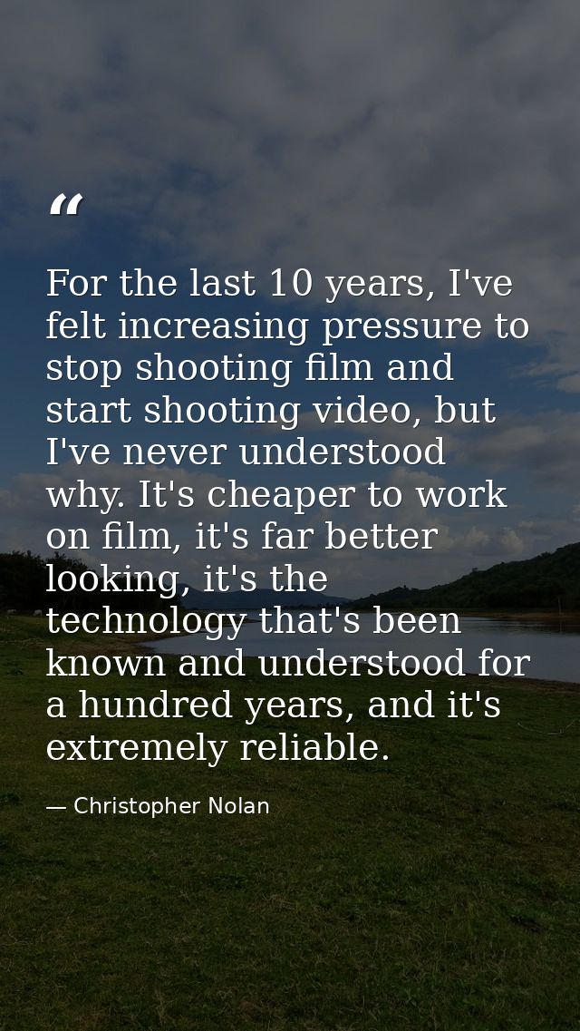 For the last 10 years, I've felt increasing pressure to stop shooting film and start shooting video, but I've never unde — Christopher Nolan