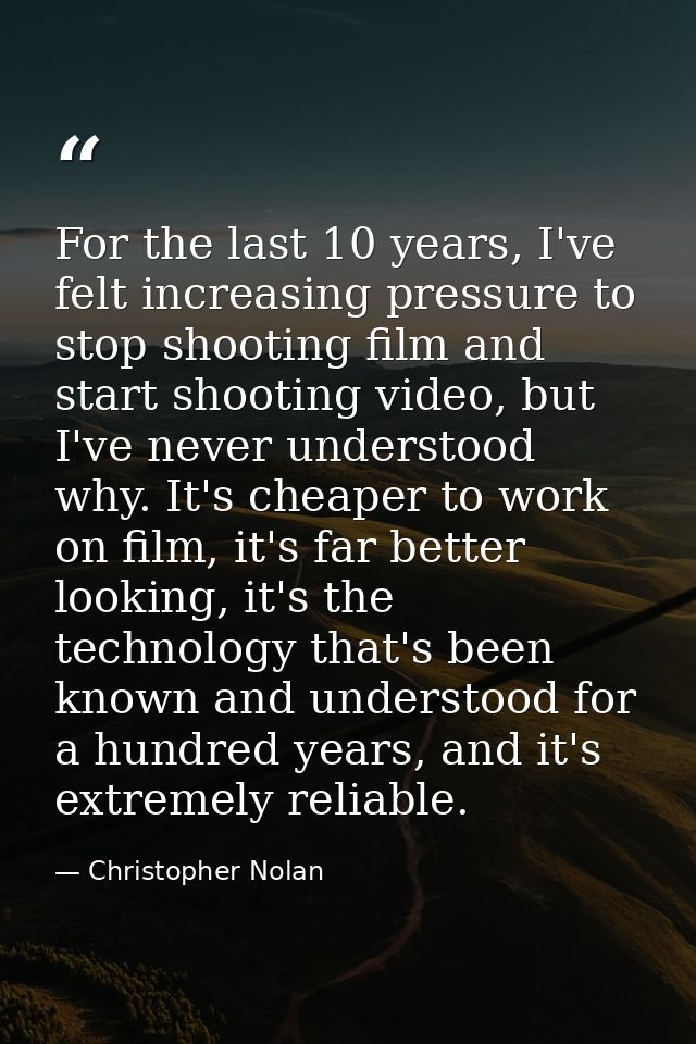 For the last 10 years, I've felt increasing pressure to stop shooting film and start shooting video, but I've never unde — Christopher Nolan