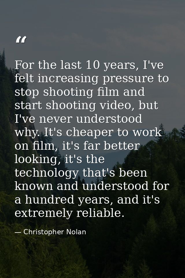 For the last 10 years, I've felt increasing pressure to stop shooting film and start shooting video, but I've never unde — Christopher Nolan