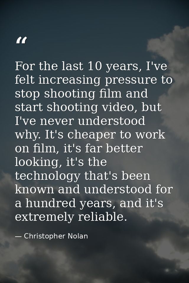 For the last 10 years, I've felt increasing pressure to stop shooting film and start shooting video, but I've never unde — Christopher Nolan