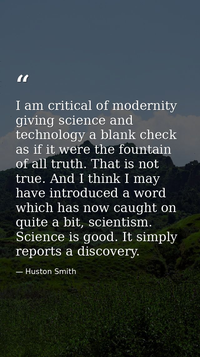 I am critical of modernity giving science and technology a blank check as if it were the fountain of all truth. That is  — Huston Smith