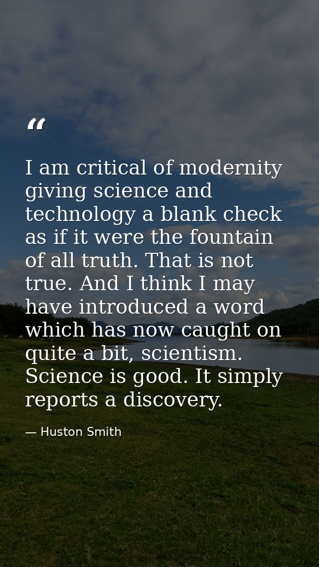 I am critical of modernity giving science and technology a blank check as if it were the fountain of all truth. That is  — Huston Smith