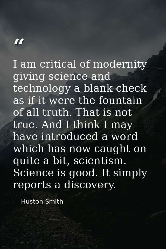 I am critical of modernity giving science and technology a blank check as if it were the fountain of all truth. That is  — Huston Smith